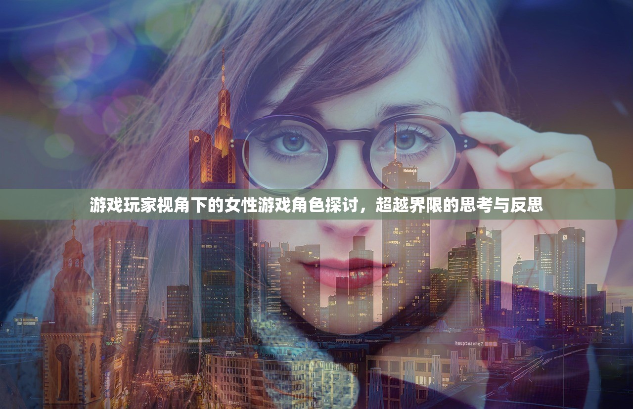 游戏玩家视角下的女性游戏角色探讨，超越界限的思考与反思