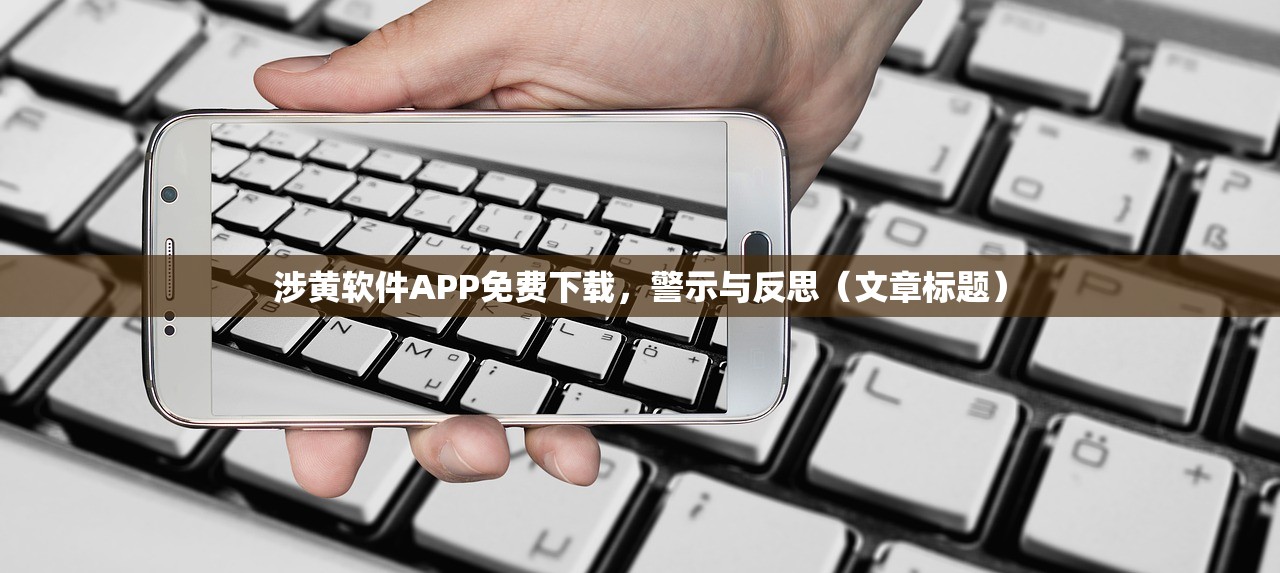 涉黄软件APP免费下载，警示与反思（文章标题）