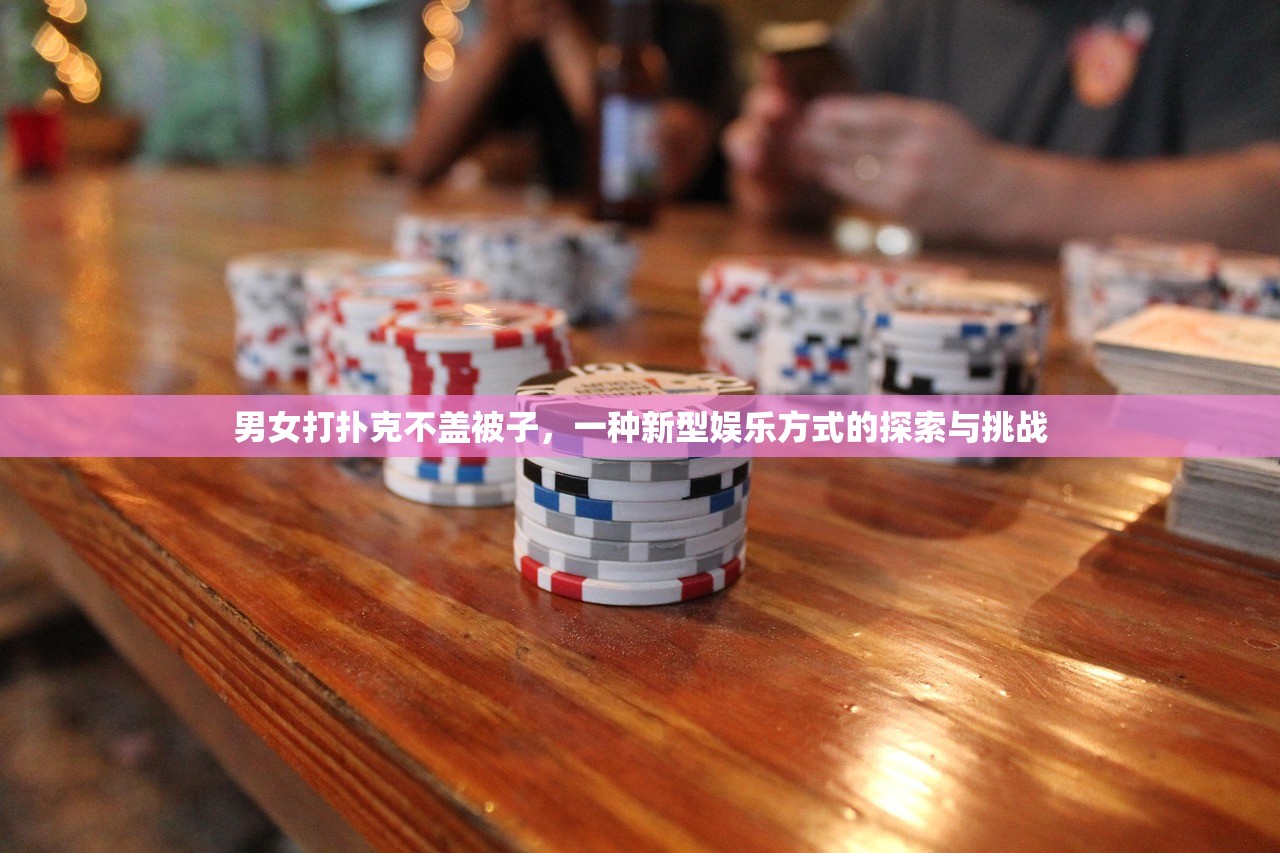 男女打扑克不盖被子，一种新型娱乐方式的探索与挑战