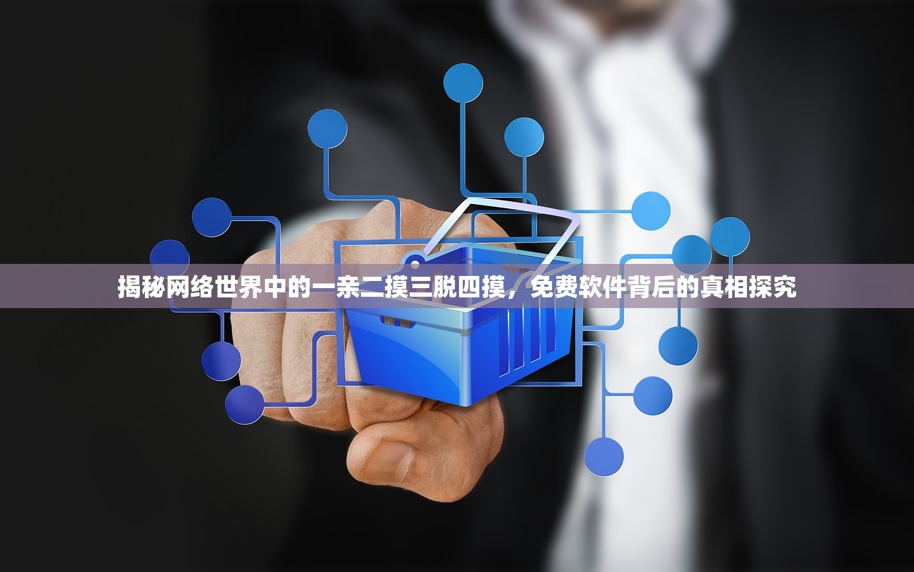 揭秘网络世界中的一亲二摸三脱四摸，免费软件背后的真相探究