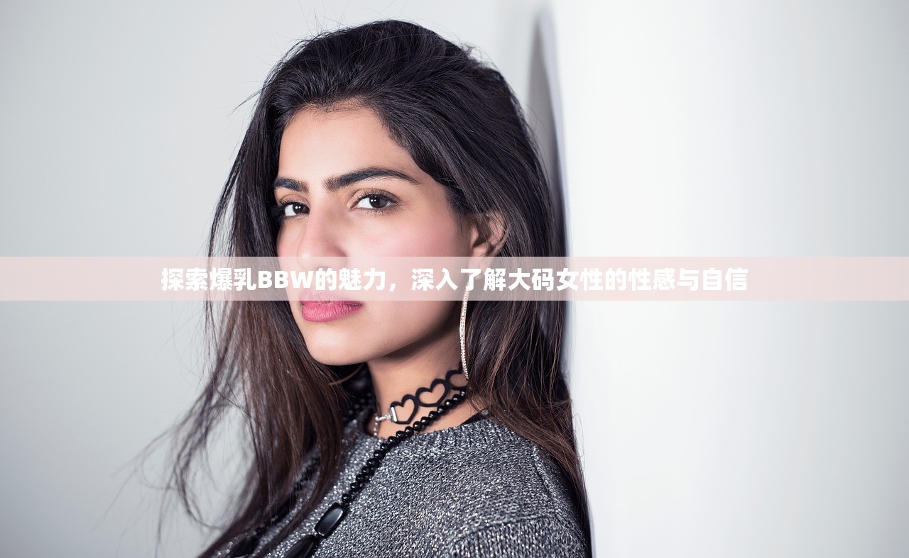 探索爆乳BBW的魅力，深入了解大码女性的性感与自信