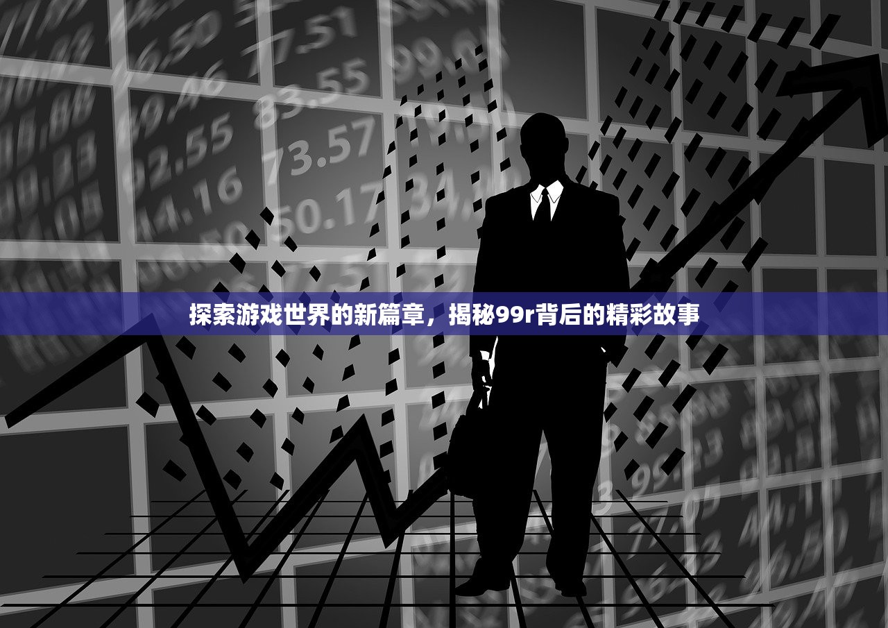 探索游戏世界的新篇章，揭秘99r背后的精彩故事