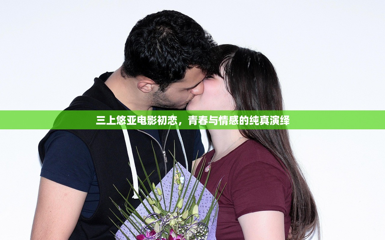 三上悠亚电影初恋，青春与情感的纯真演绎