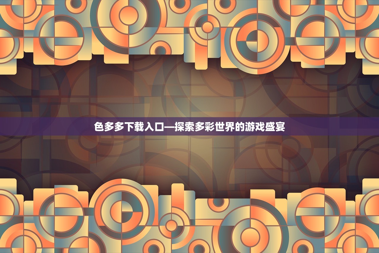 色多多下载入口—探索多彩世界的游戏盛宴