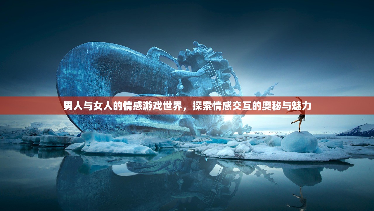 男人与女人的情感游戏世界，探索情感交互的奥秘与魅力