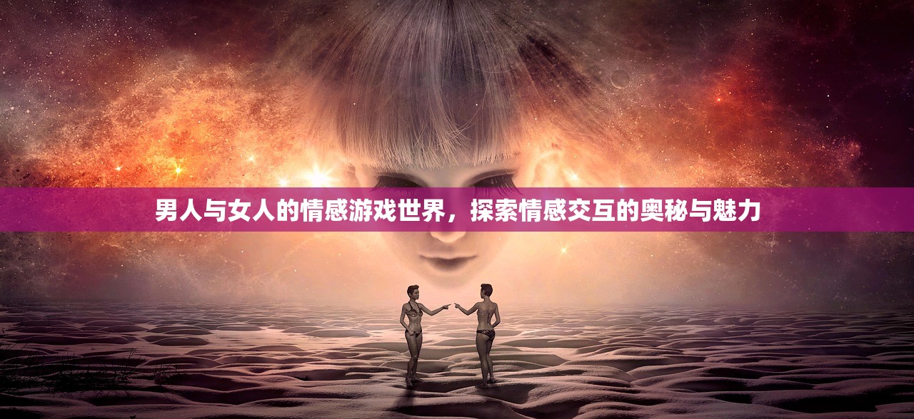 男人与女人的情感游戏世界，探索情感交互的奥秘与魅力