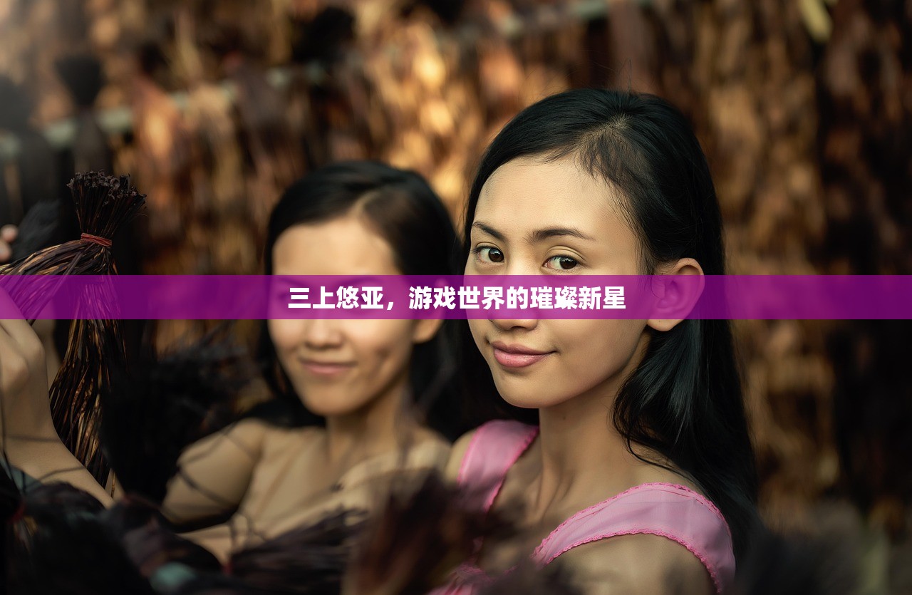 三上悠亚，游戏世界的璀璨新星