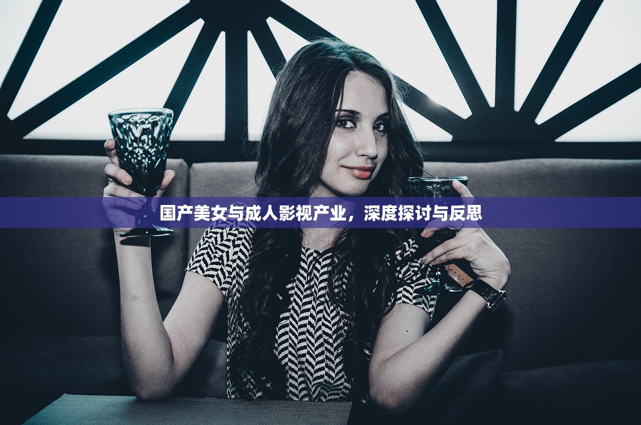 国产美女与成人影视产业，深度探讨与反思