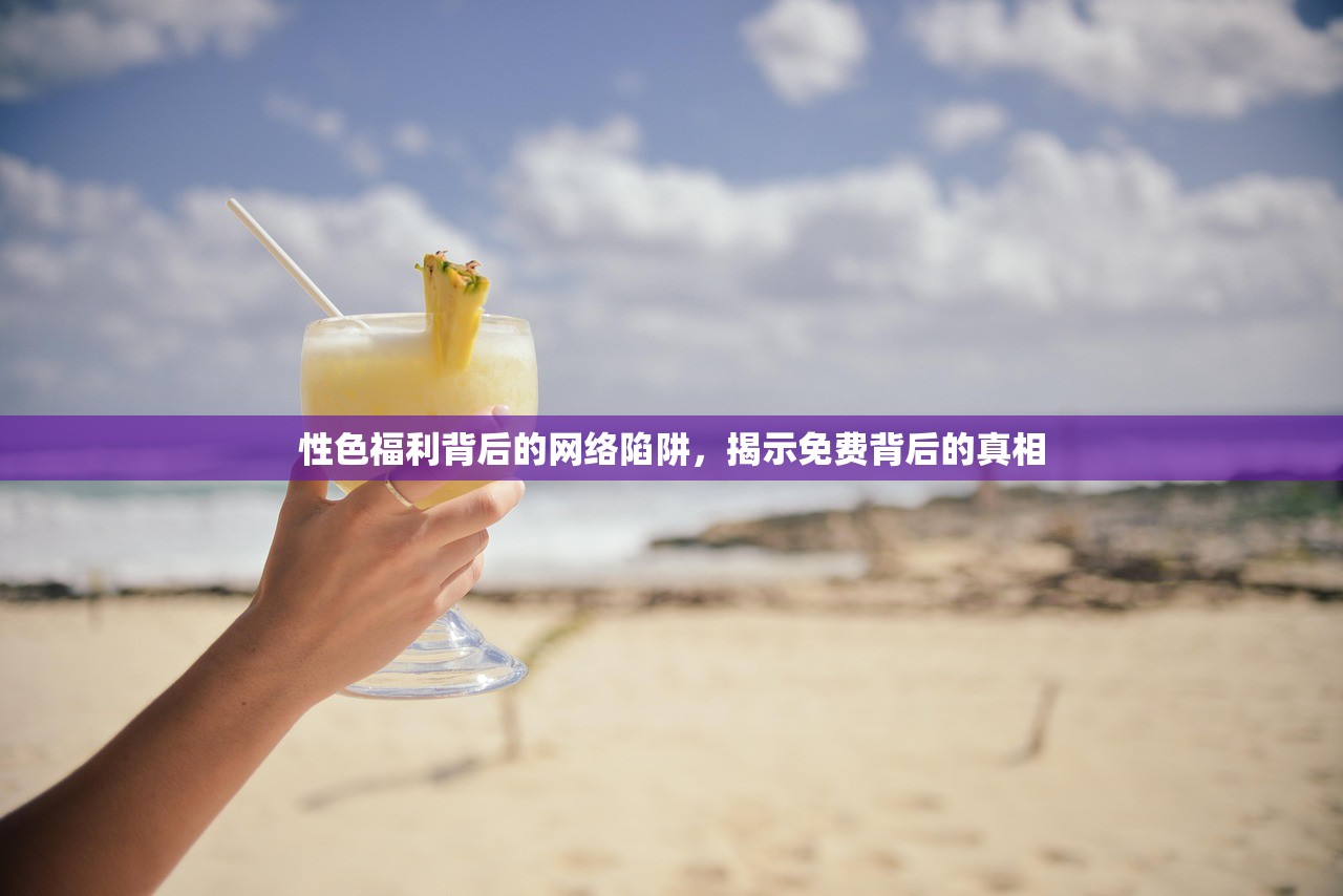 性色福利背后的网络陷阱，揭示免费背后的真相