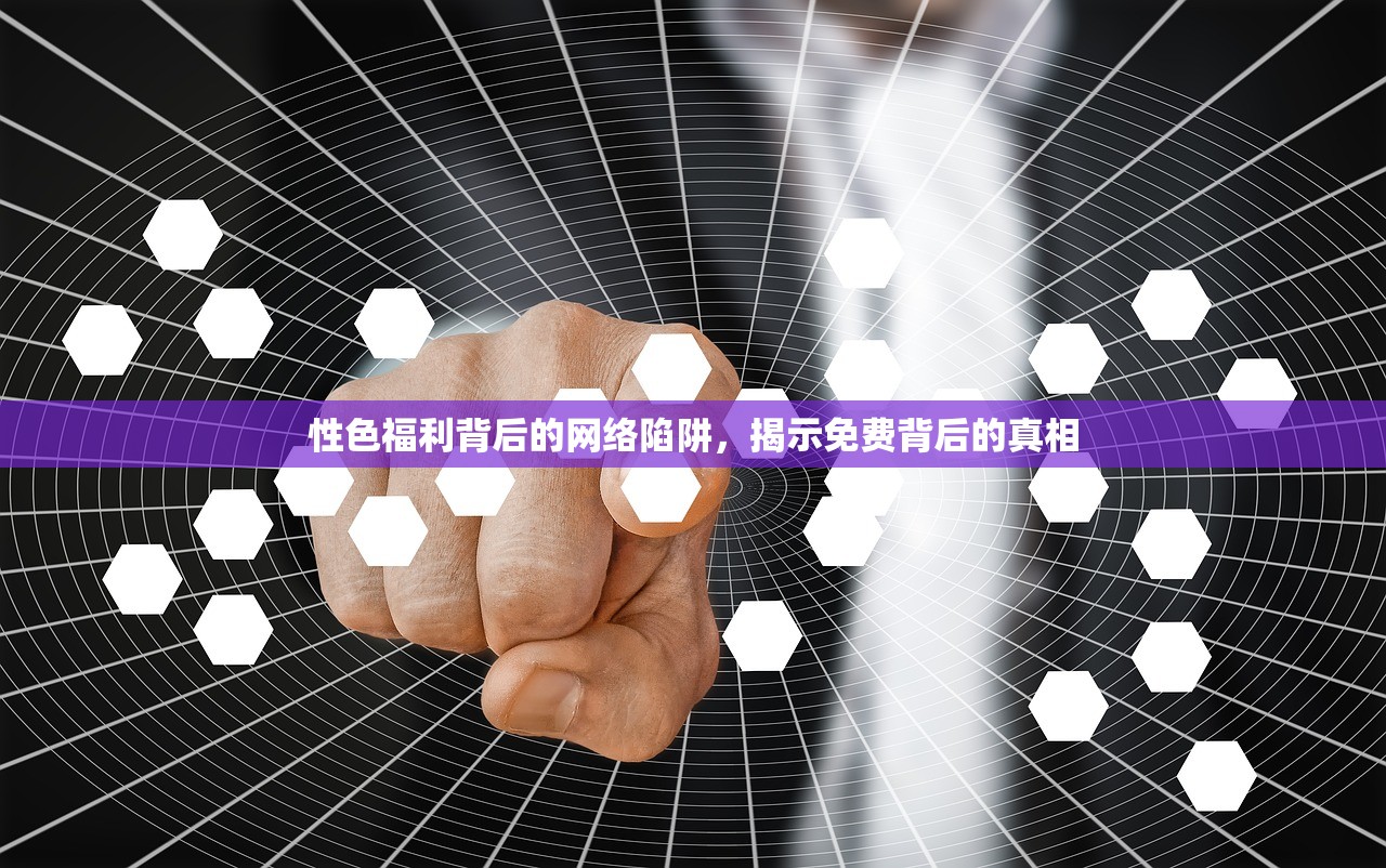 性色福利背后的网络陷阱，揭示免费背后的真相