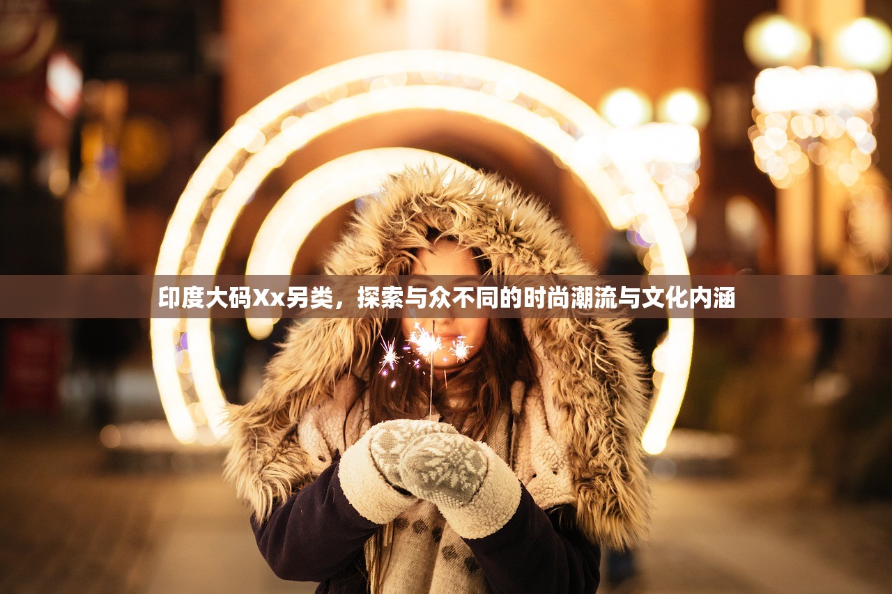 印度大码Xx另类，探索与众不同的时尚潮流与文化内涵