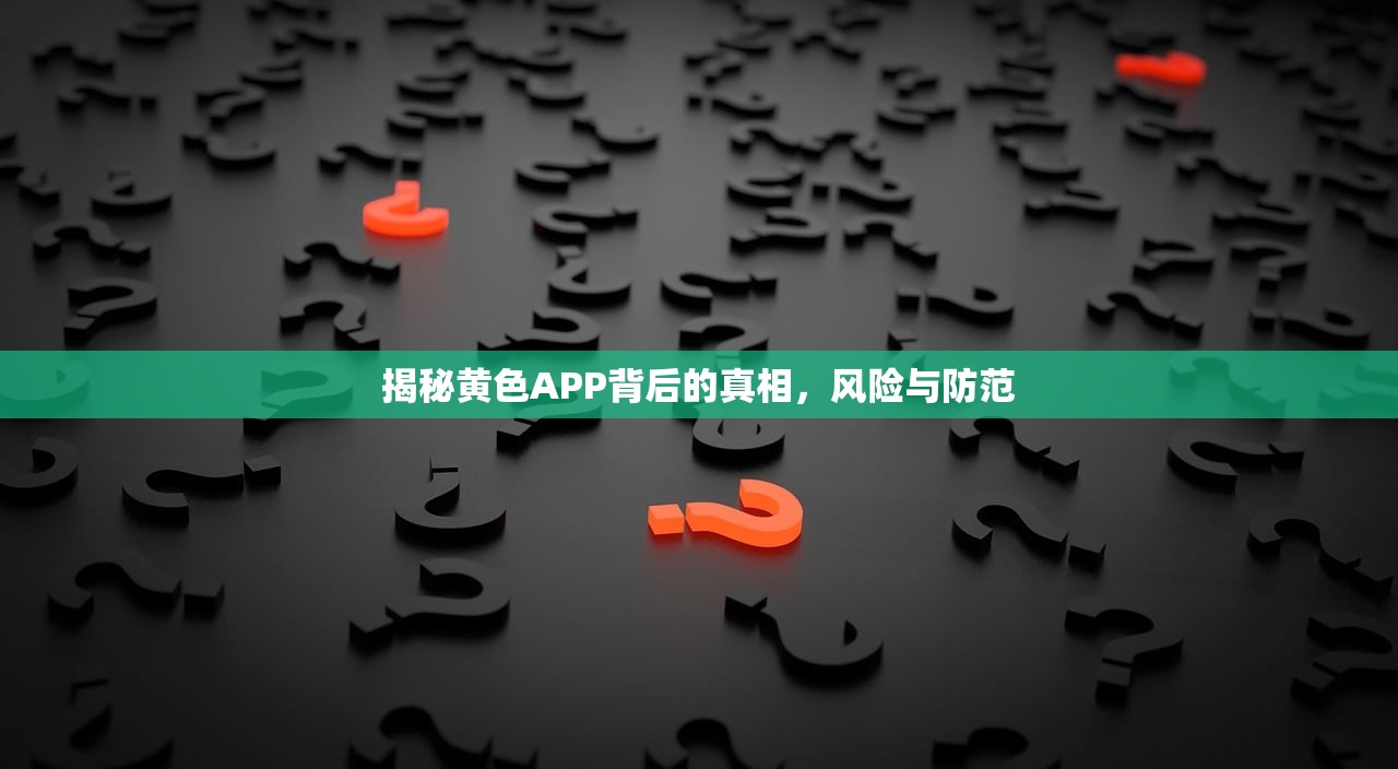 揭秘黄色APP背后的真相，风险与防范
