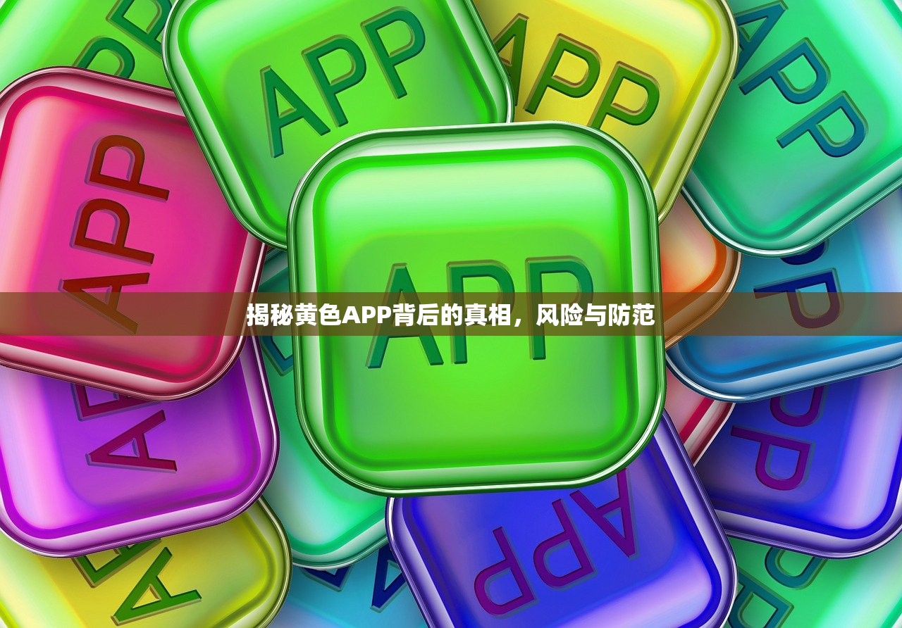 揭秘黄色APP背后的真相，风险与防范