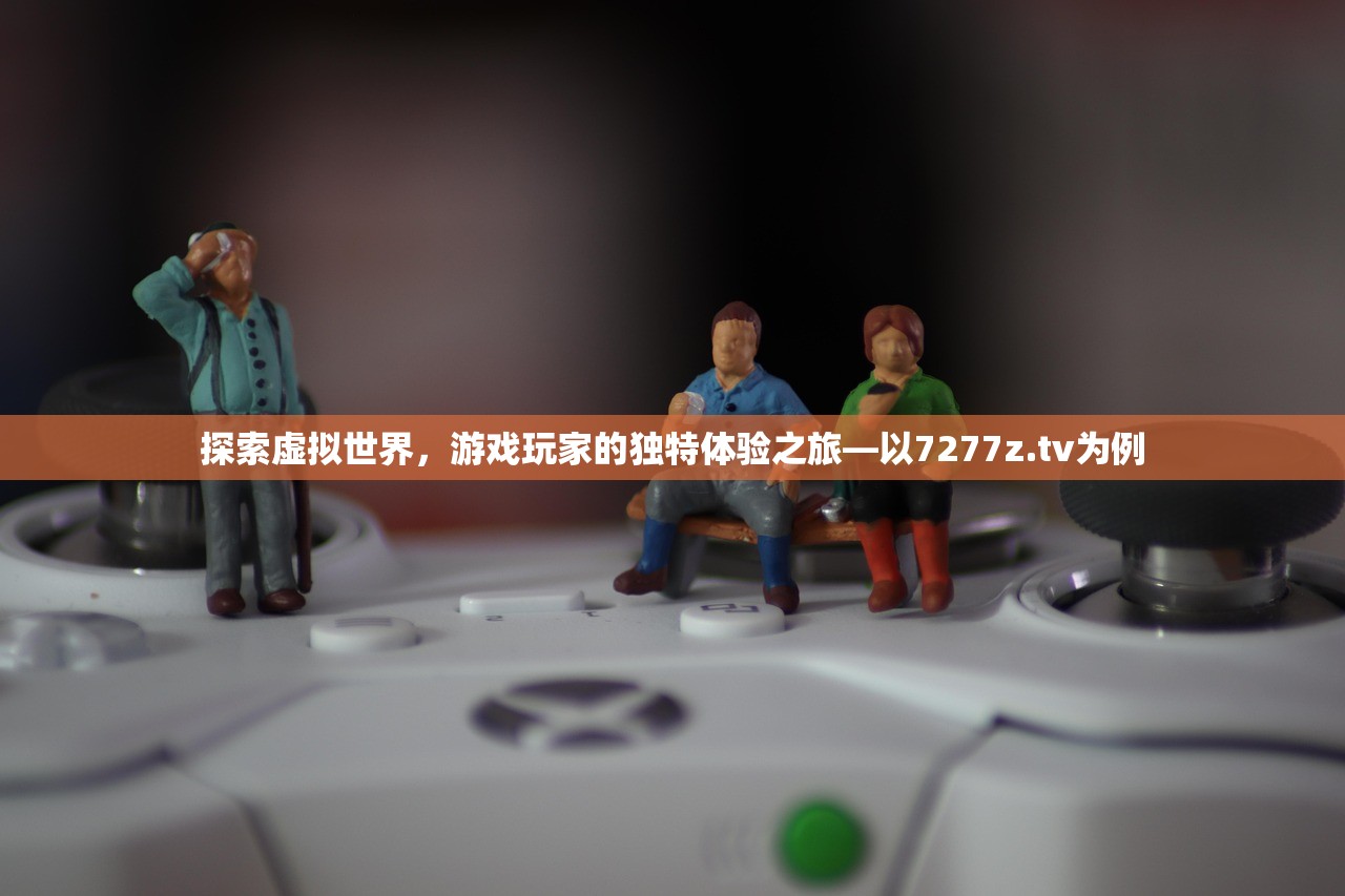 探索虚拟世界，游戏玩家的独特体验之旅—以7277z.tv为例