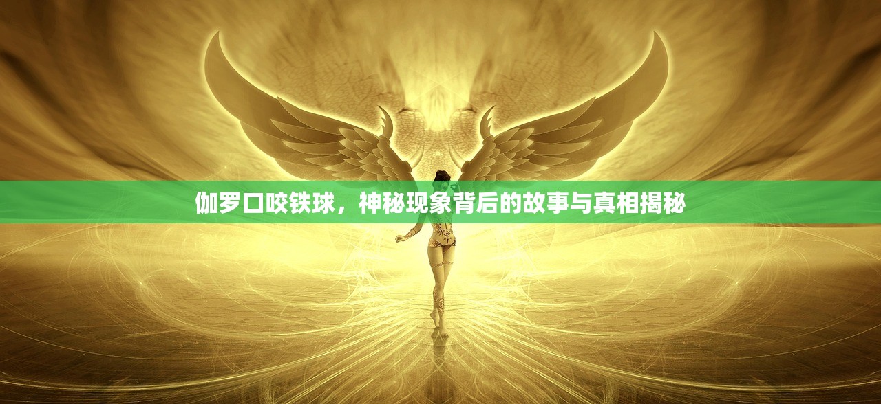 伽罗口咬铁球，神秘现象背后的故事与真相揭秘