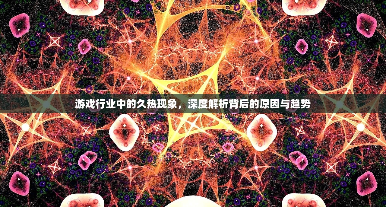 游戏行业中的久热现象，深度解析背后的原因与趋势