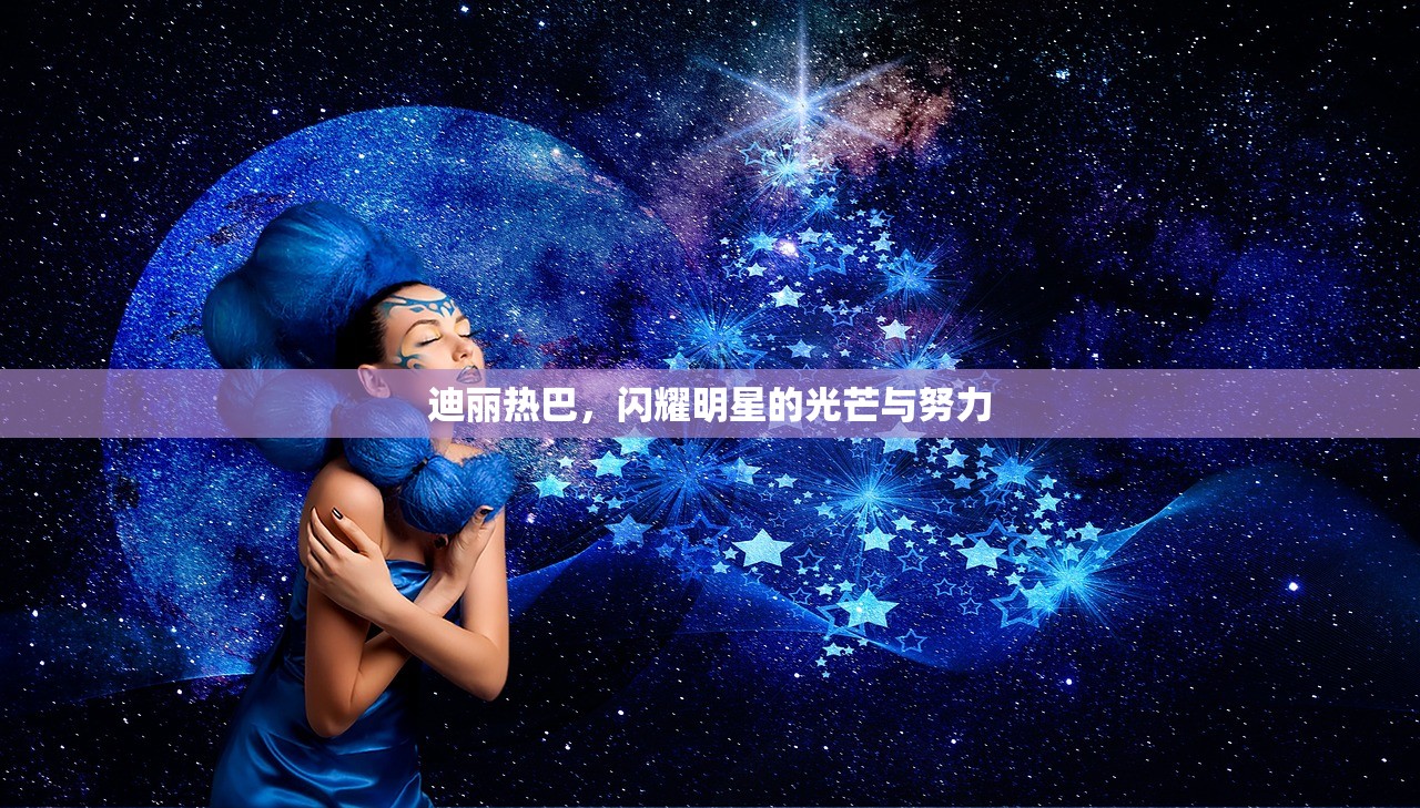 迪丽热巴，闪耀明星的光芒与努力