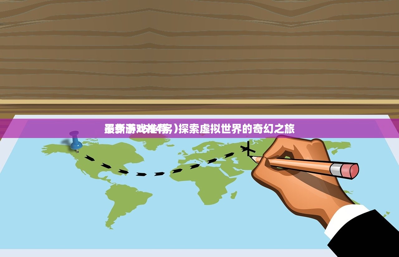 最新游戏推荐，探索虚拟世界的奇幻之旅
不少于1594字）