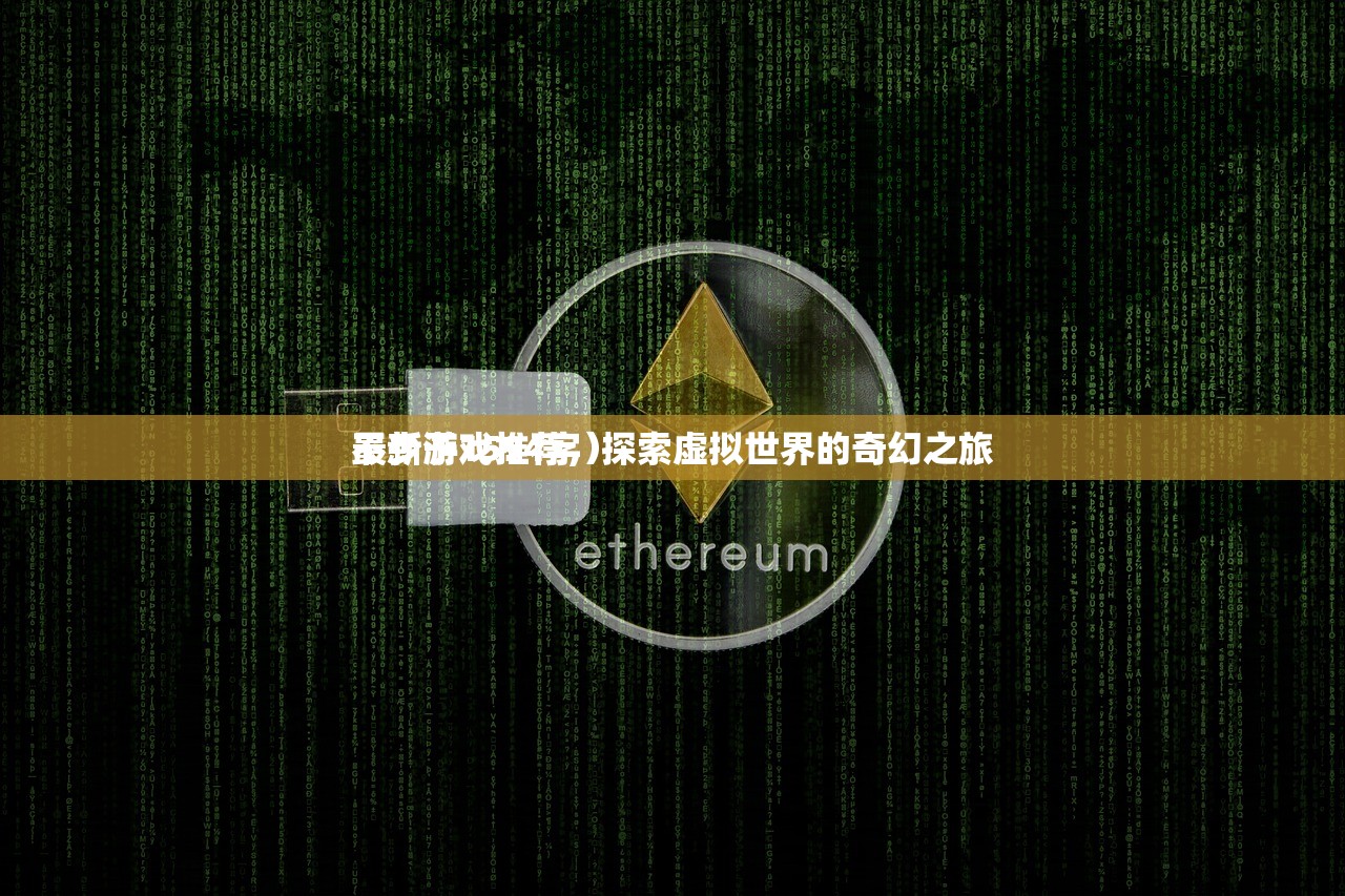 最新游戏推荐，探索虚拟世界的奇幻之旅
不少于1594字）