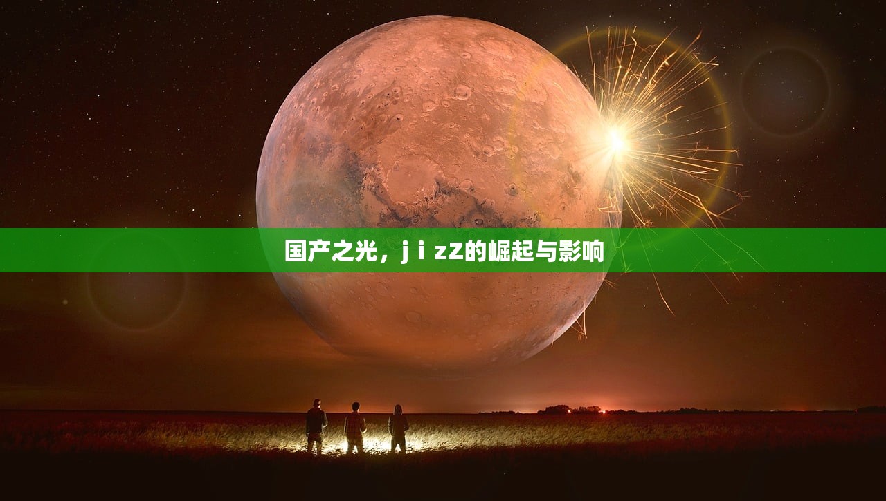 国产之光，jⅰzZ的崛起与影响