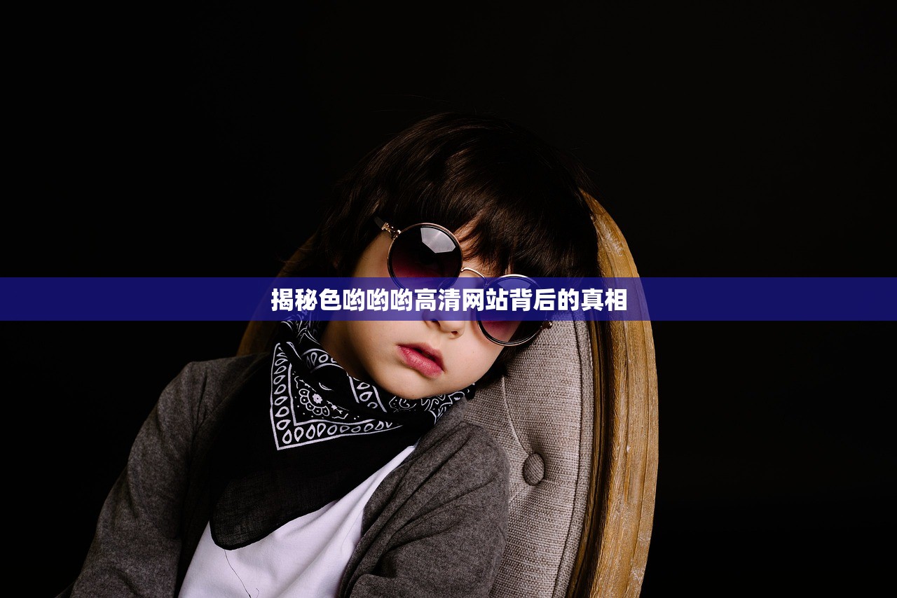 揭秘色哟哟哟高清网站背后的真相