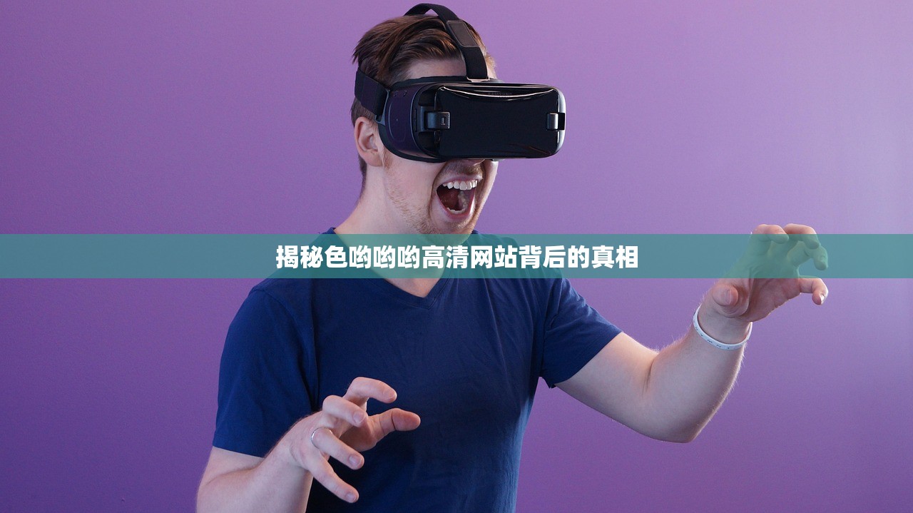 揭秘色哟哟哟高清网站背后的真相
