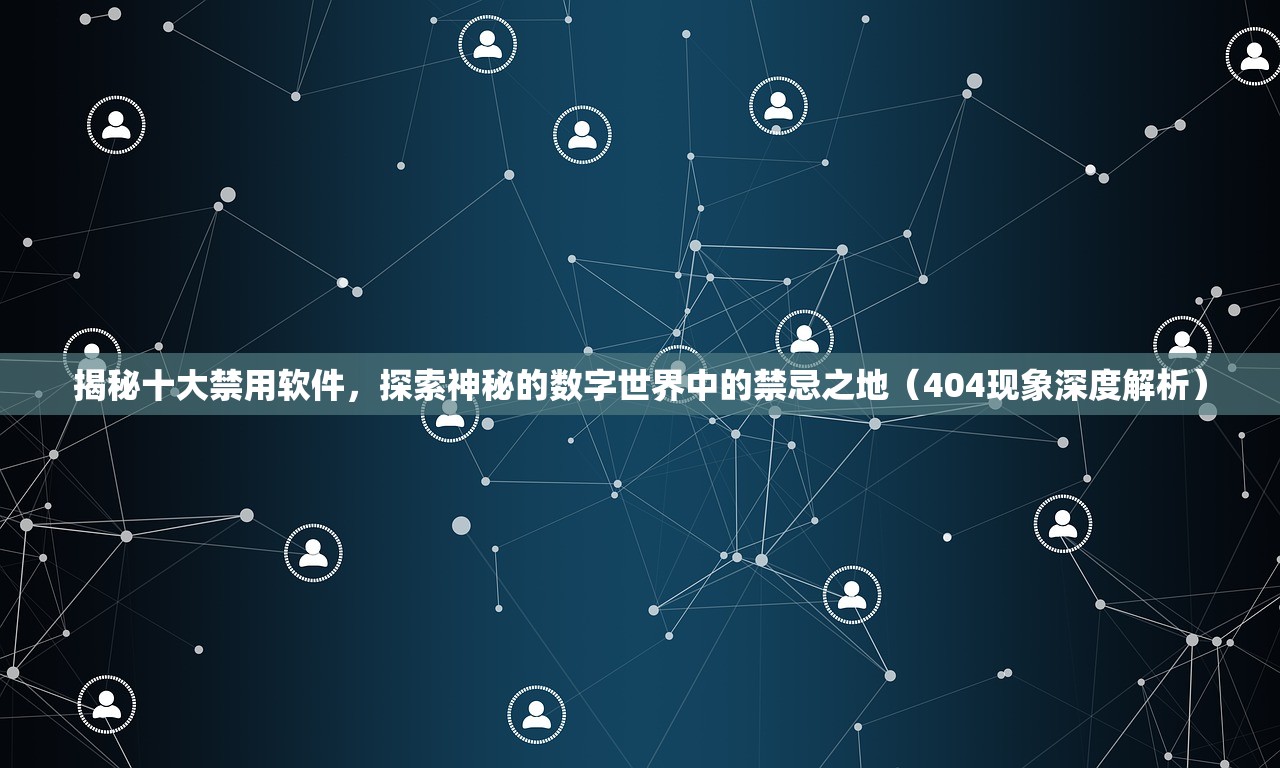 揭秘十大禁用软件，探索神秘的数字世界中的禁忌之地（404现象深度解析）