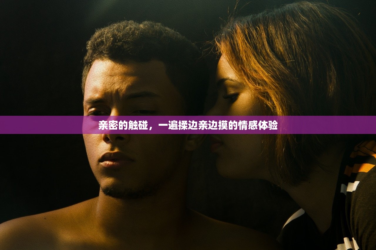 亲密的触碰，一遍揉边亲边摸的情感体验