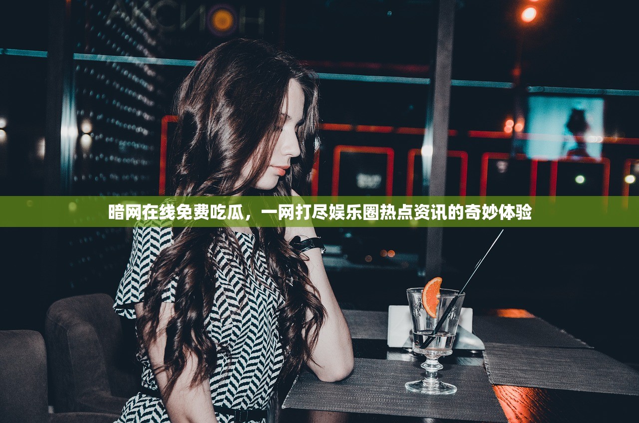 暗网在线免费吃瓜，一网打尽娱乐圈热点资讯的奇妙体验