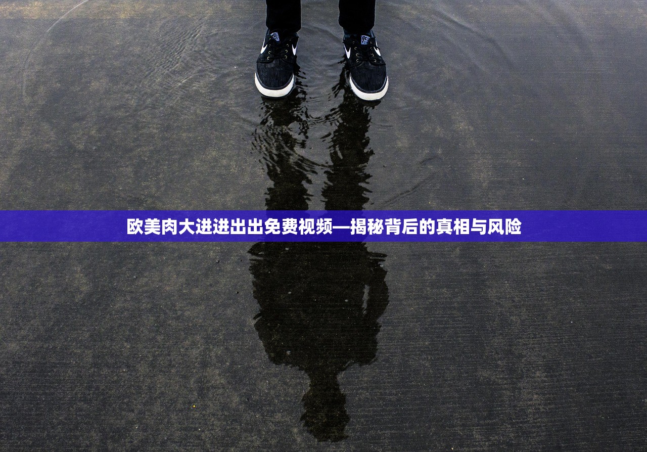 欧美肉大进进出出免费视频—揭秘背后的真相与风险