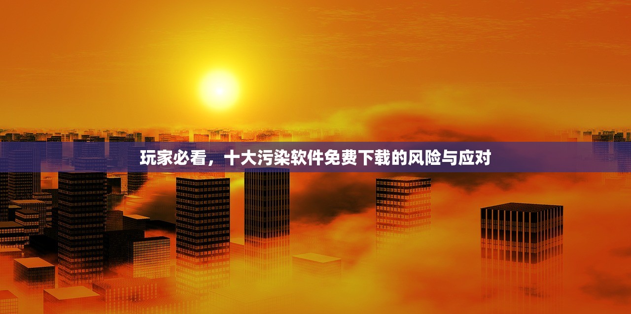 玩家必看，十大污染软件免费下载的风险与应对