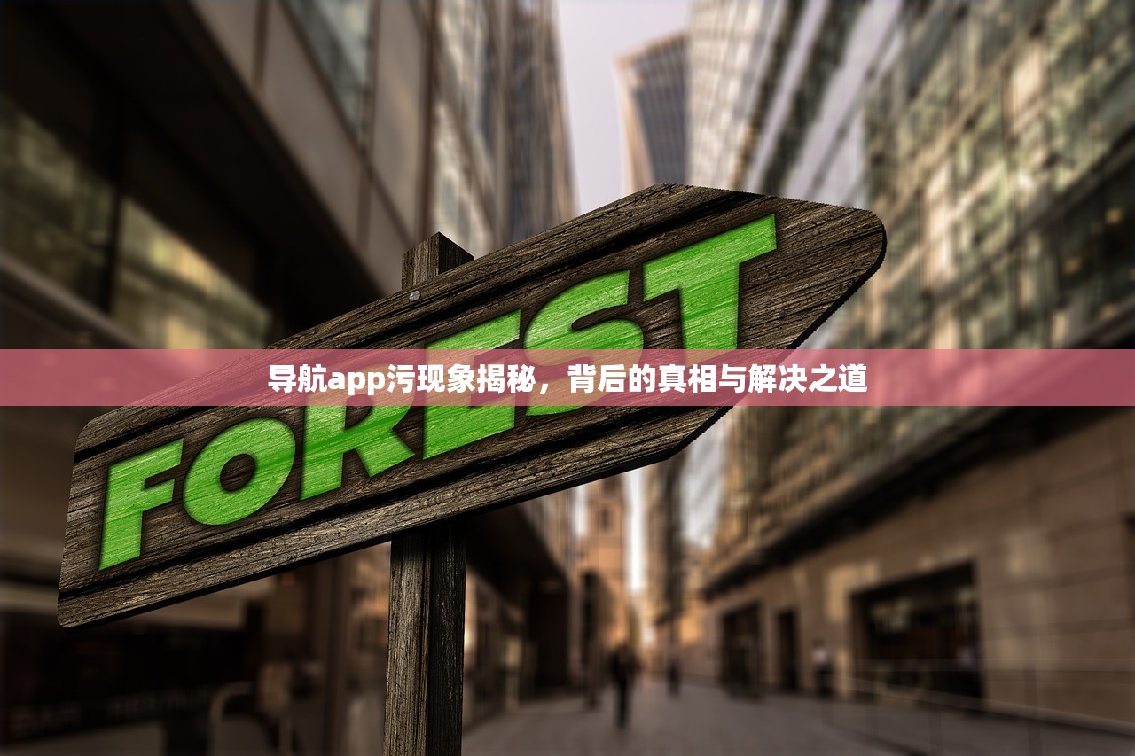 导航app污现象揭秘，背后的真相与解决之道