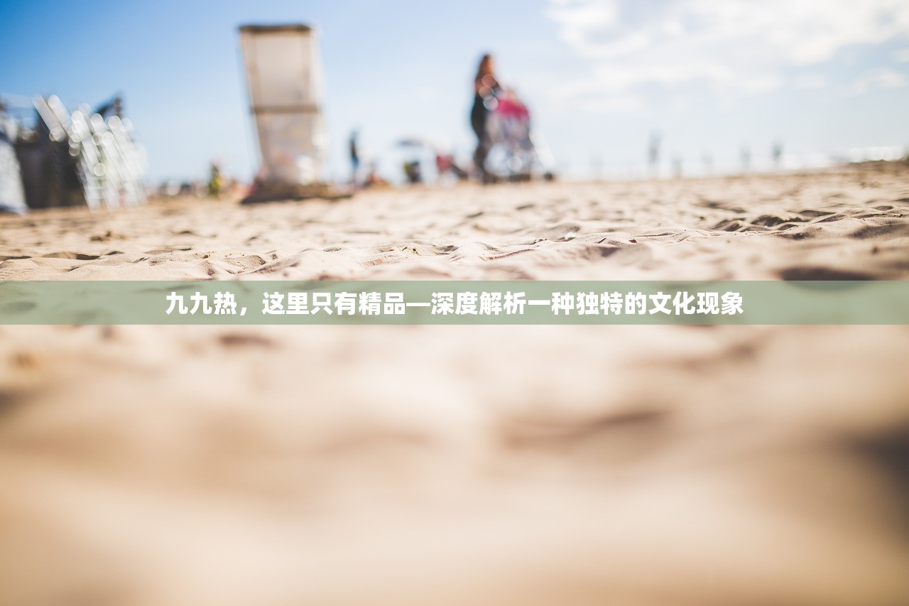 九九热，这里只有精品—深度解析一种独特的文化现象