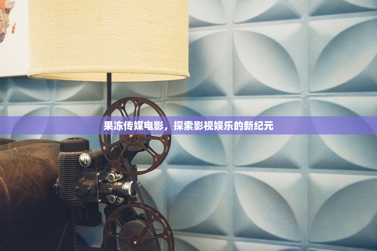 果冻传媒电影，探索影视娱乐的新纪元