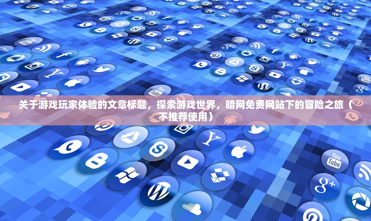 关于游戏玩家体验的文章标题，探索游戏世界，暗网免费网站下的冒险之旅（不推荐使用）