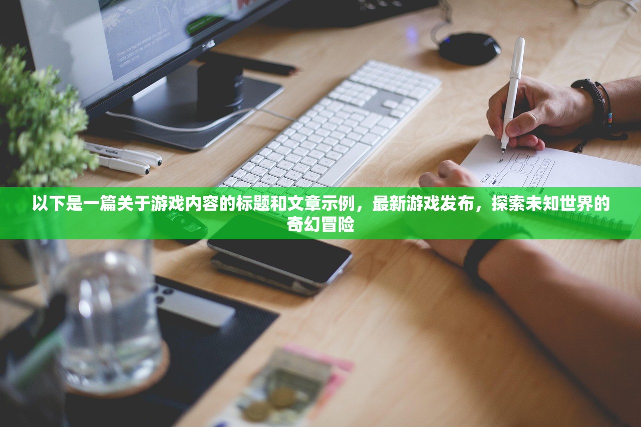 以下是一篇关于游戏内容的标题和文章示例，最新游戏发布，探索未知世界的奇幻冒险