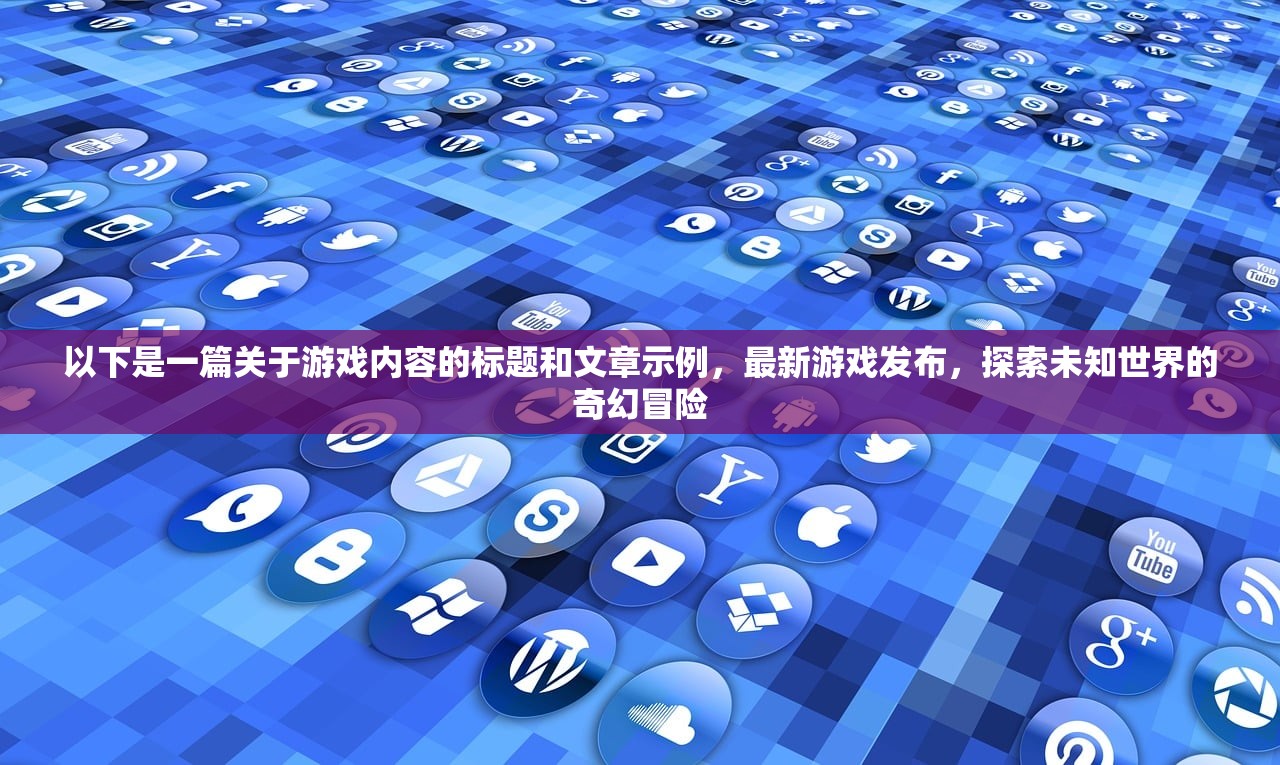 以下是一篇关于游戏内容的标题和文章示例，最新游戏发布，探索未知世界的奇幻冒险