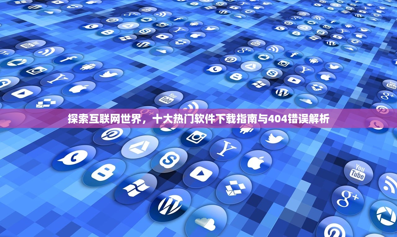 探索互联网世界，十大热门软件下载指南与404错误解析