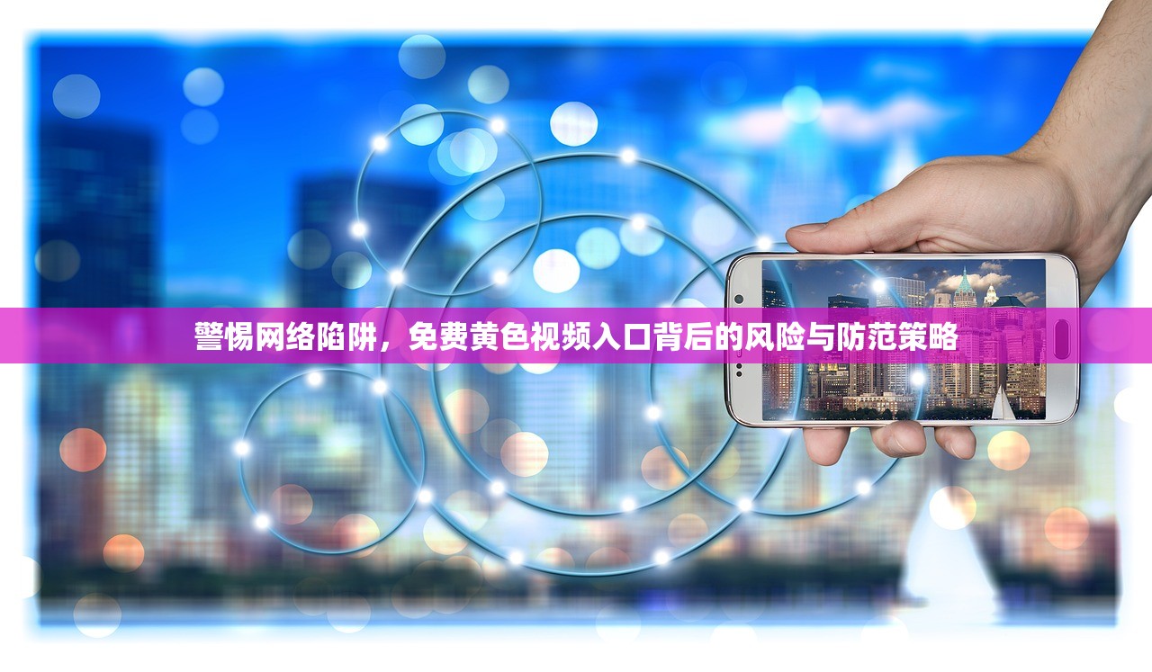 警惕网络陷阱，免费黄色视频入口背后的风险与防范策略