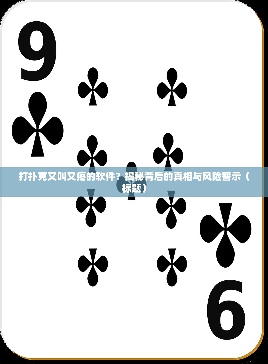 打扑克又叫又疼的软件？揭秘背后的真相与风险警示（标题）