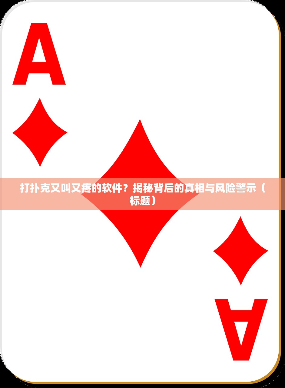 打扑克又叫又疼的软件？揭秘背后的真相与风险警示（标题）
