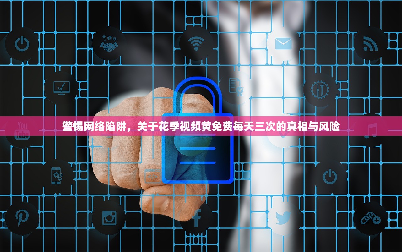 警惕网络陷阱，关于花季视频黄免费每天三次的真相与风险