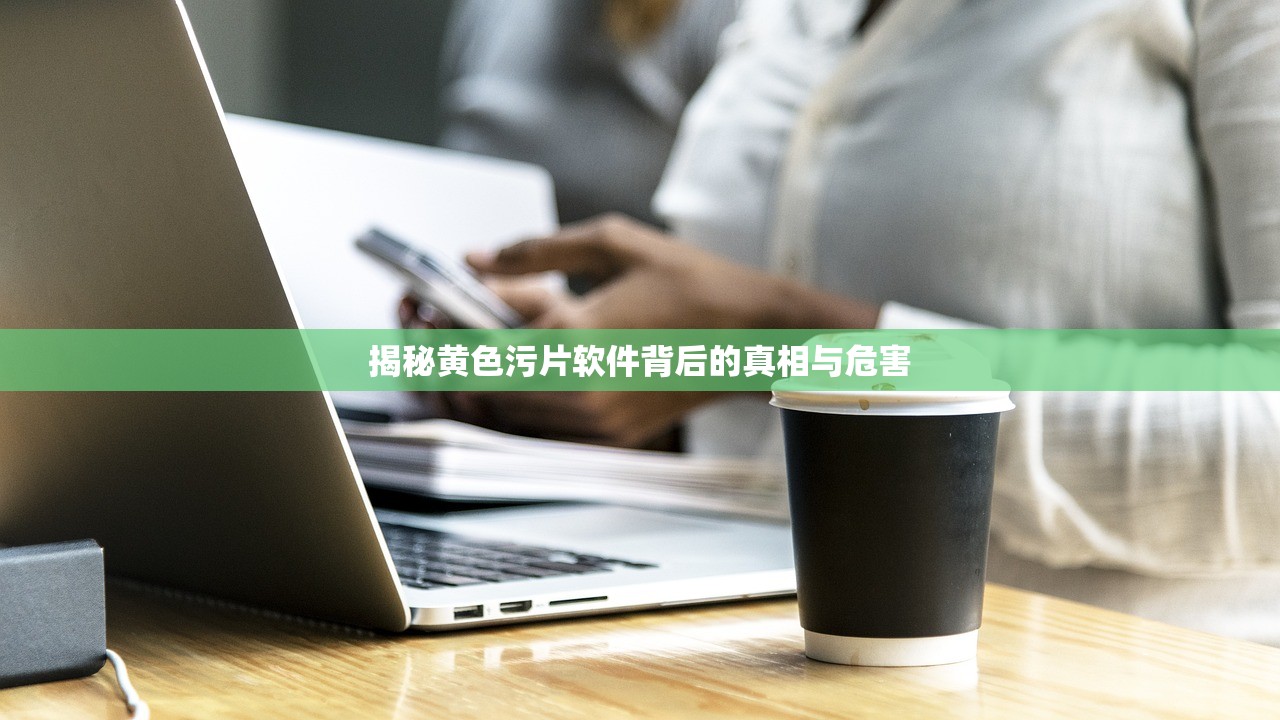 揭秘黄色污片软件背后的真相与危害