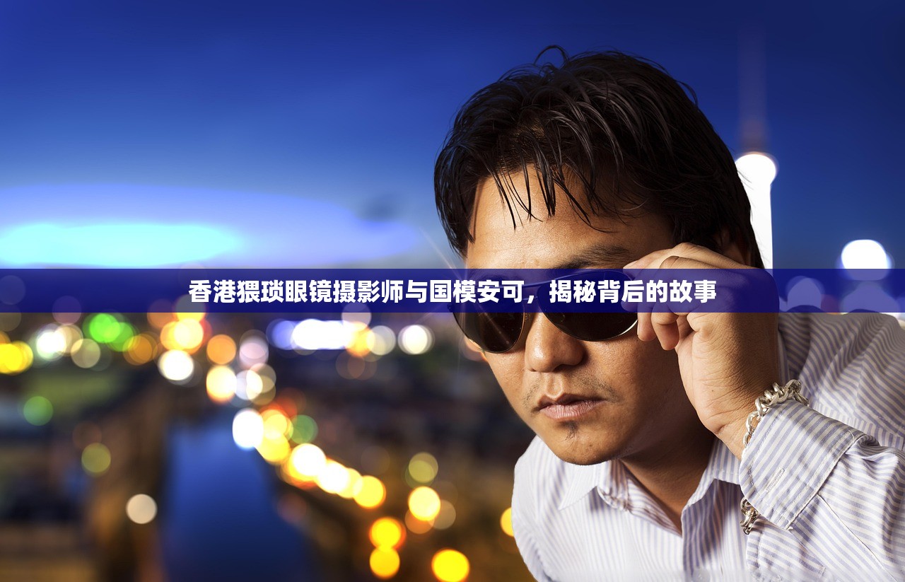 香港猥琐眼镜摄影师与国模安可，揭秘背后的故事