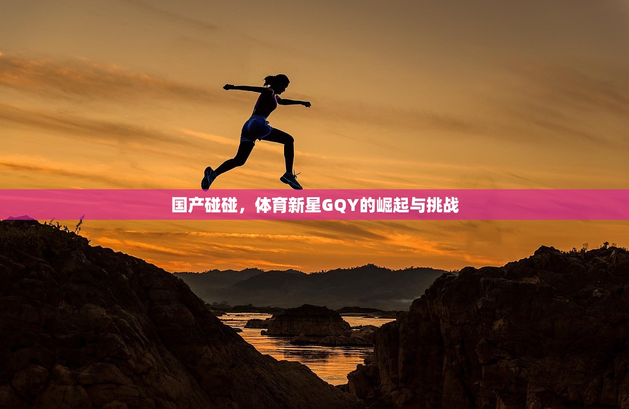 国产碰碰，体育新星GQY的崛起与挑战