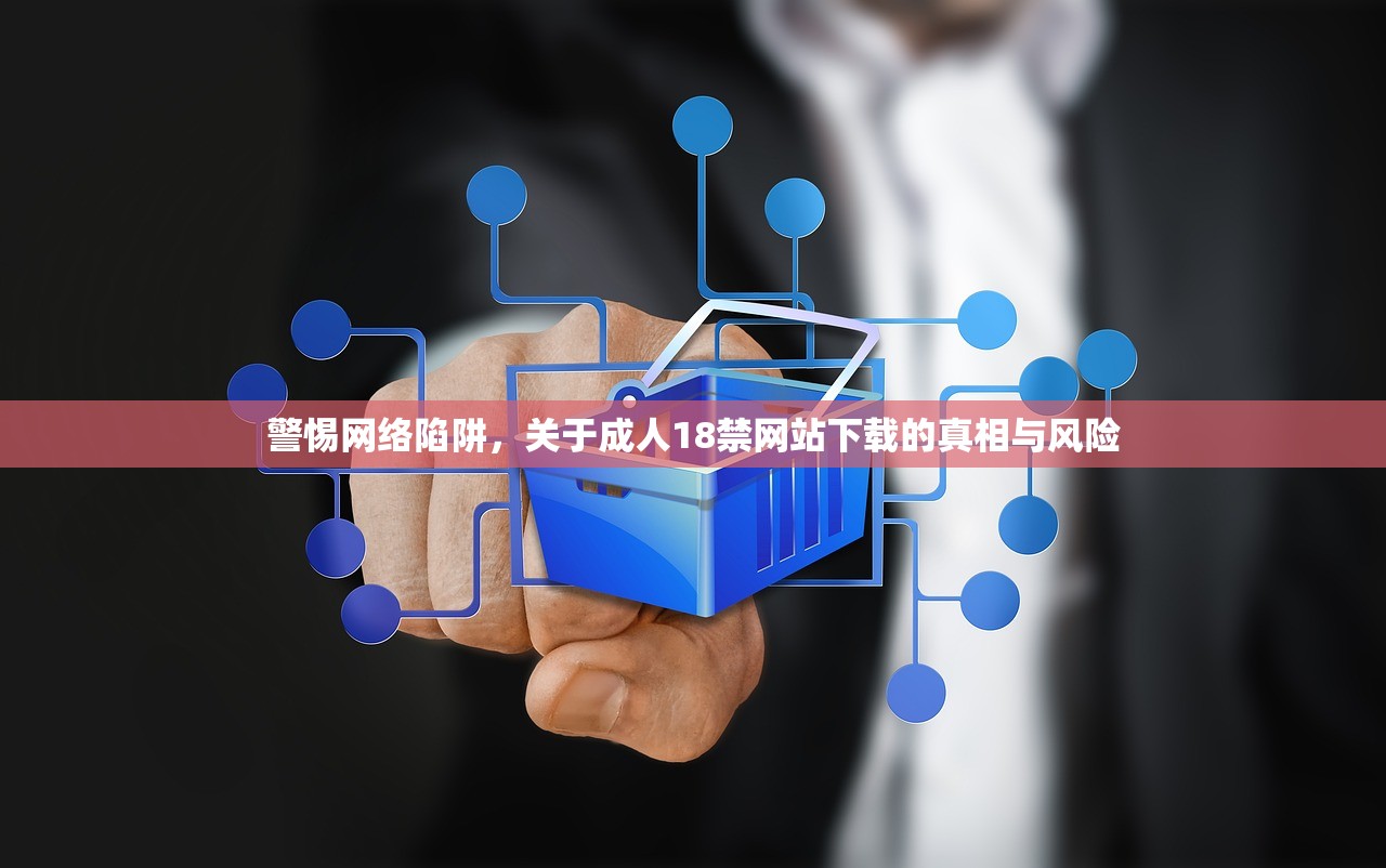 警惕网络陷阱，关于成人18禁网站下载的真相与风险