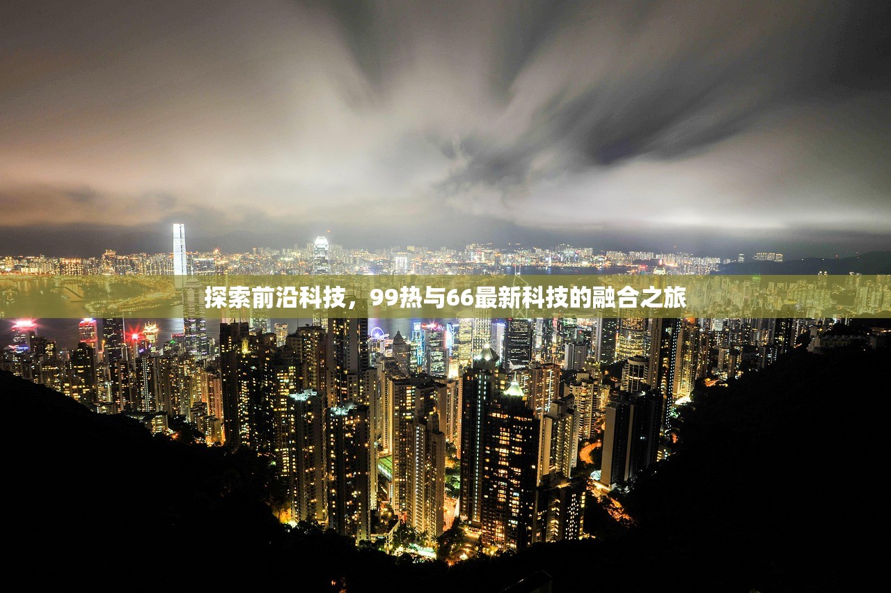 探索前沿科技，99热与66最新科技的融合之旅