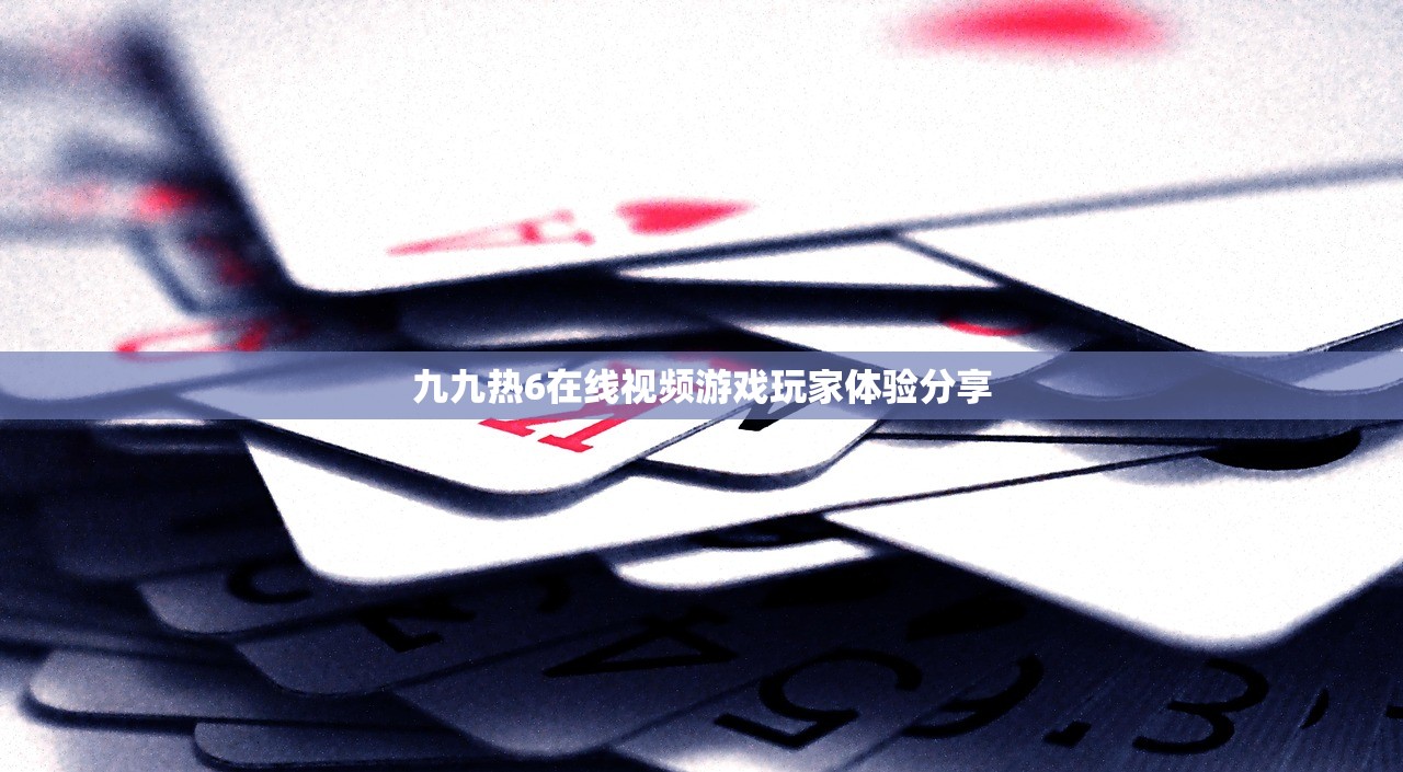 九九热6在线视频游戏玩家体验分享