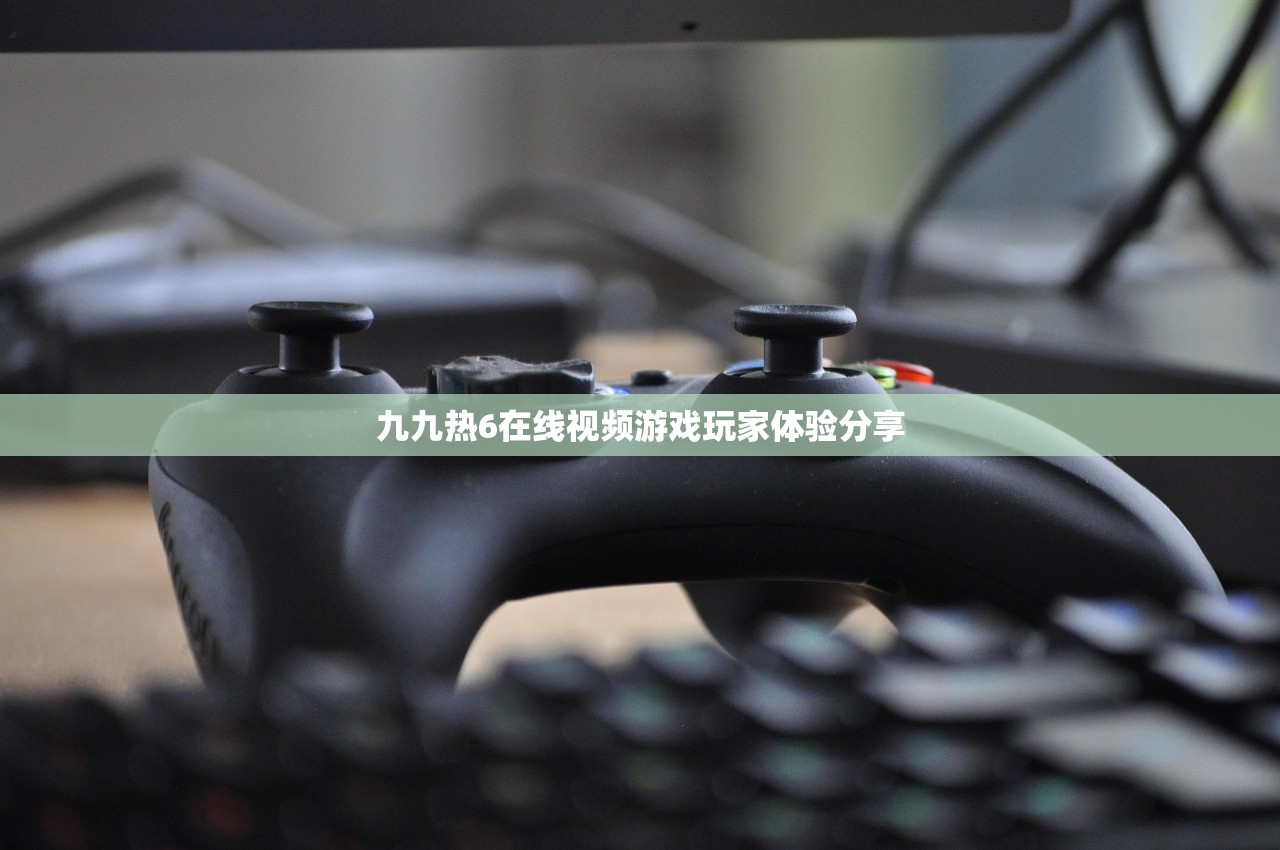 九九热6在线视频游戏玩家体验分享