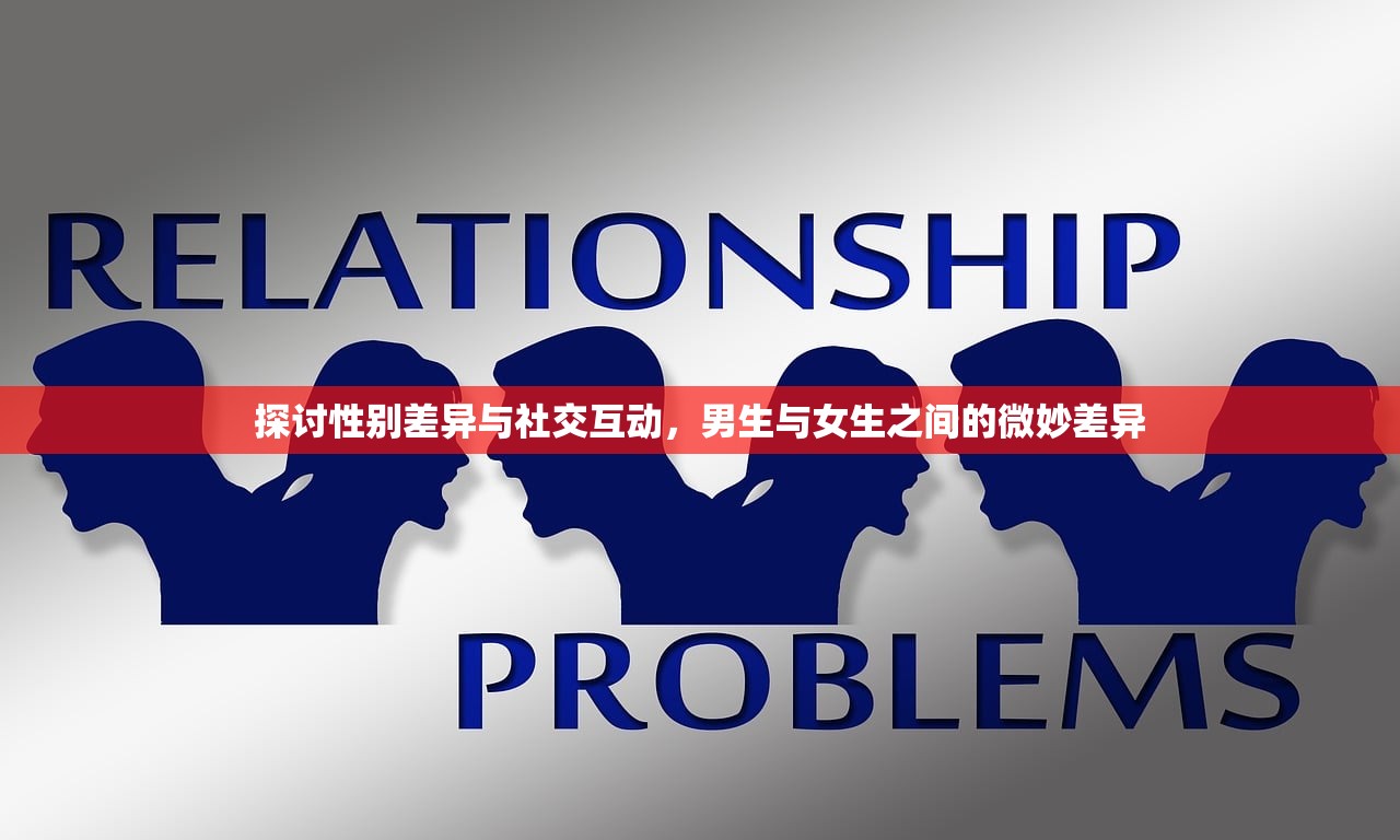 探讨性别差异与社交互动，男生与女生之间的微妙差异